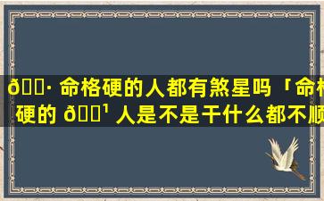 🌷 命格硬的人都有煞星吗「命格硬的 🌹 人是不是干什么都不顺」